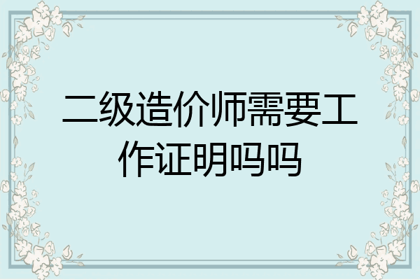 二级造价师需要工作证明吗吗