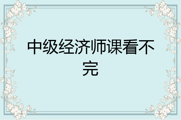 中级经济师课看不完