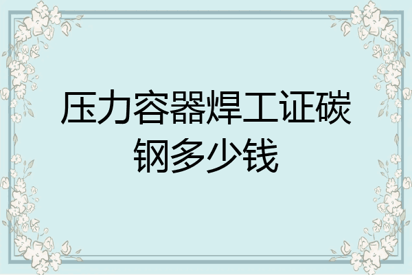 压力容器焊工证碳钢多少钱