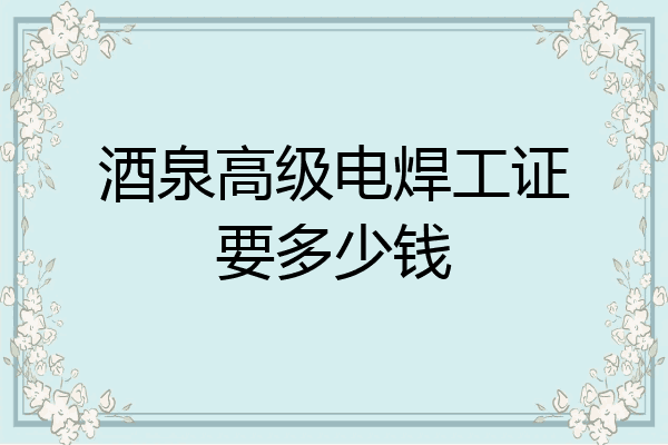 酒泉高级电焊工证要多少钱