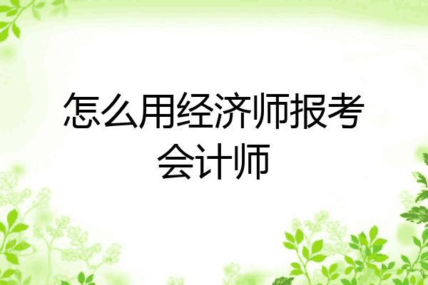 怎么用经济师报考会计师