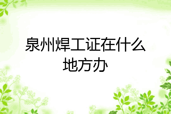 泉州焊工证在什么地方办