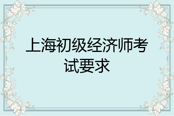上海初级经济师考试要求
