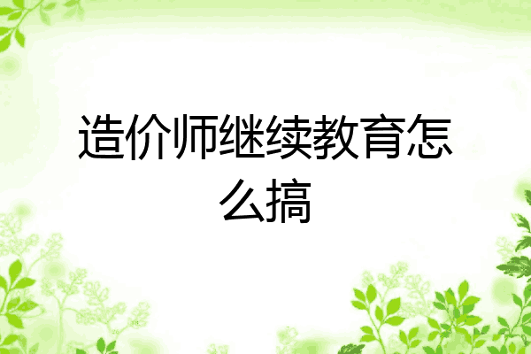 造价师继续教育怎么搞