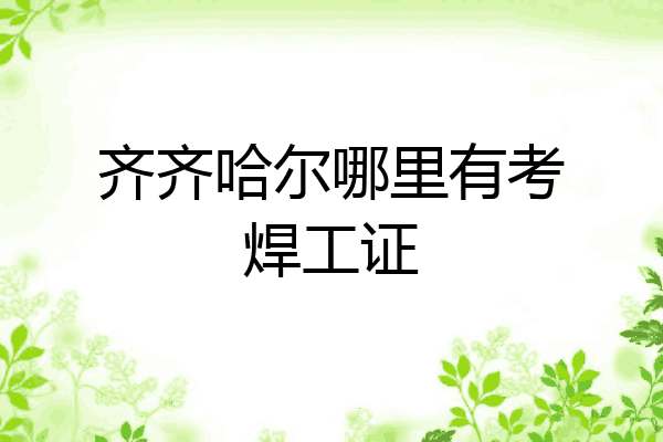 齐齐哈尔哪里有考焊工证