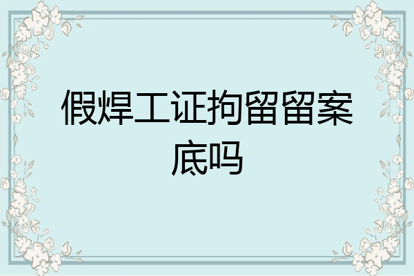 假焊工证拘留留案底吗