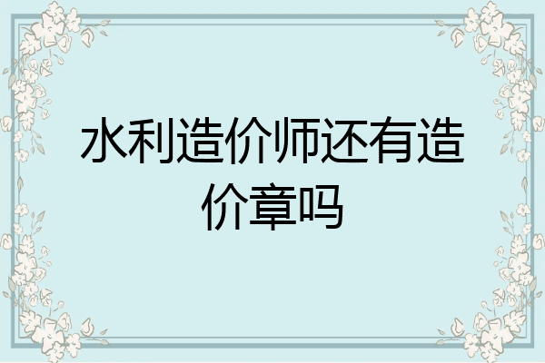 水利造价师还有造价章吗