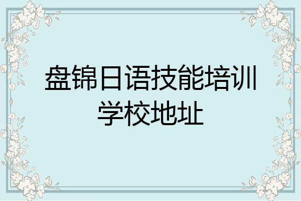 盘锦日语技能培训学校地址