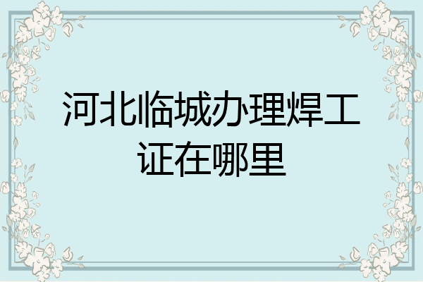 河北临城办理焊工证在哪里