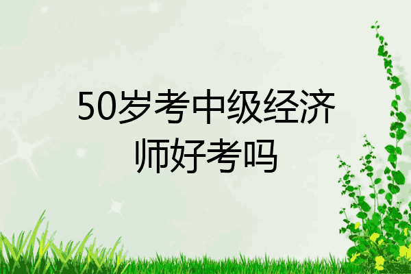 50岁考中级经济师好考吗