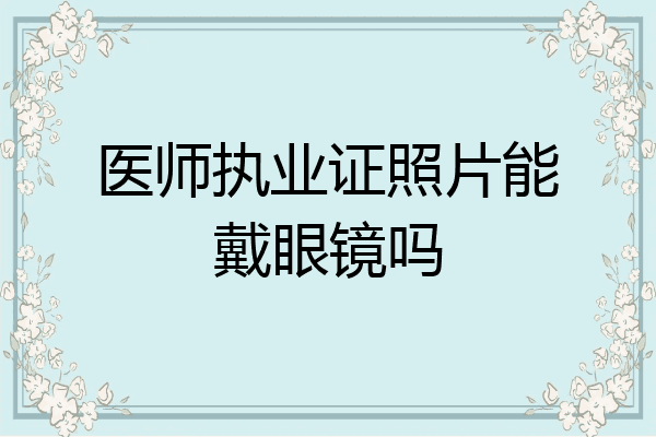 医师执业证照片能戴眼镜吗