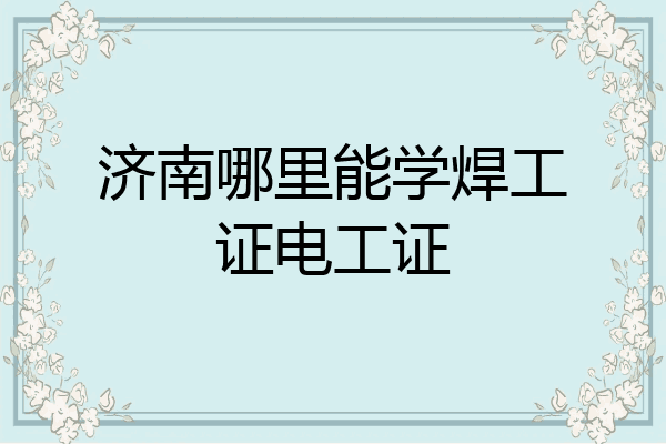 济南哪里能学焊工证电工证