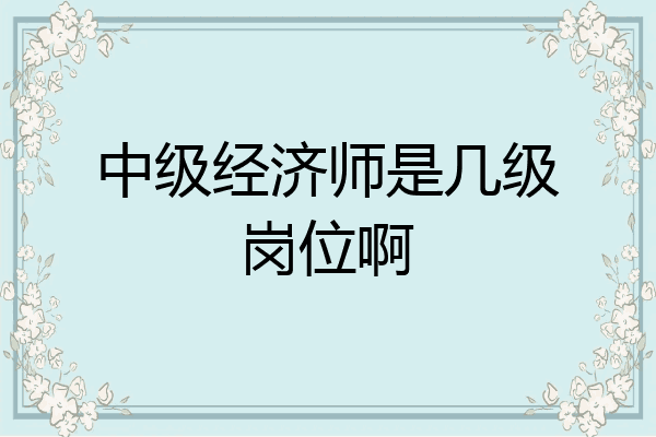 中级经济师是几级岗位啊