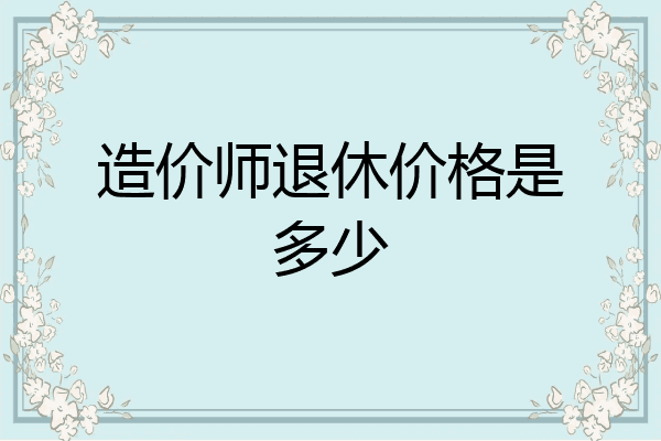 造价师退休价格是多少
