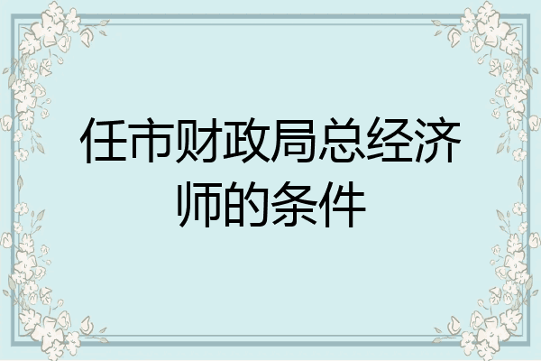 任市财政局总经济师的条件