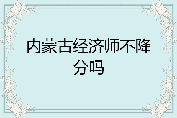 内蒙古经济师不降分吗