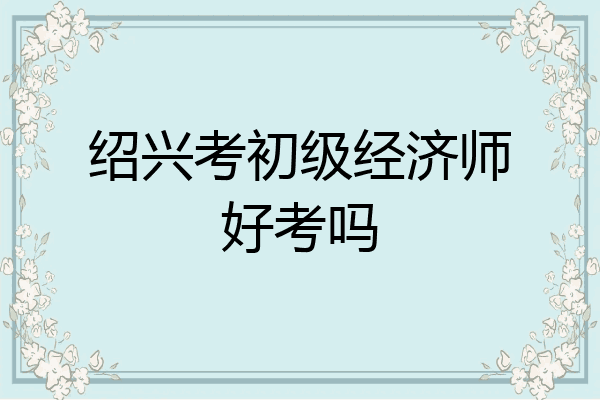 绍兴考初级经济师好考吗