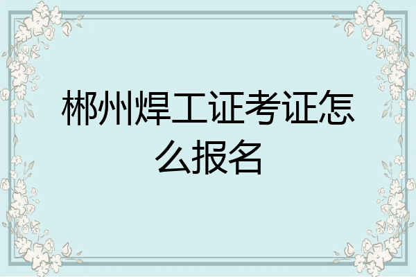 郴州焊工证考证怎么报名