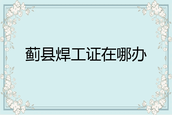 蓟县焊工证在哪办