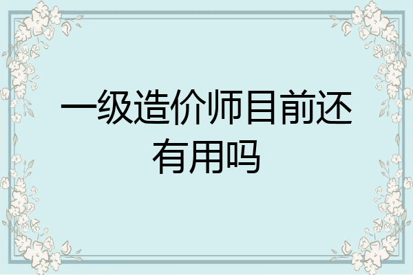 一级造价师目前还有用吗