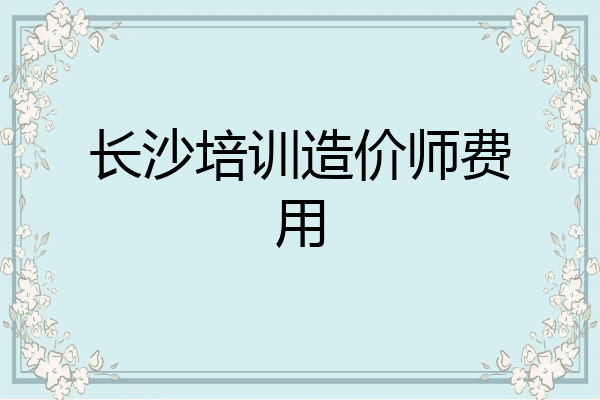 长沙培训造价师费用