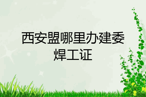 西安盟哪里办建委焊工证