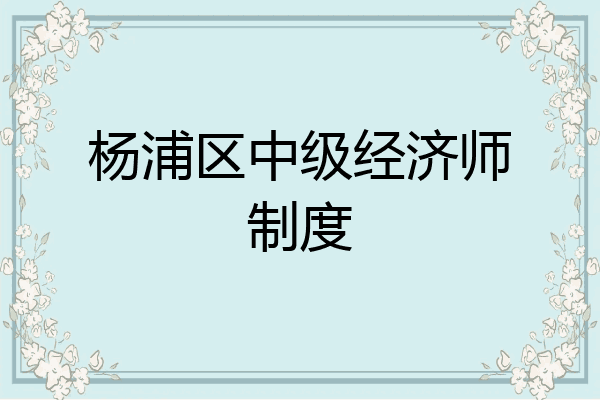 杨浦区中级经济师制度