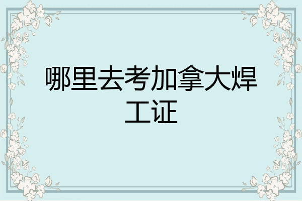 哪里去考加拿大焊工证