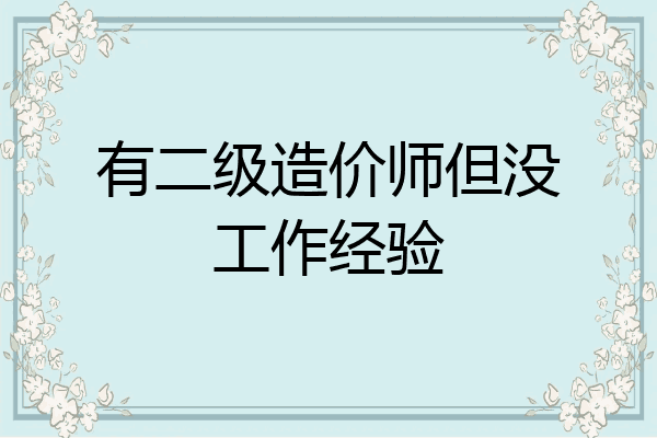 有二级造价师但没工作经验