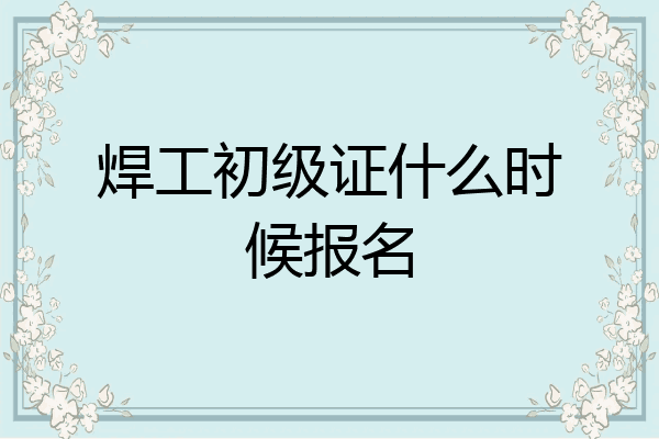 焊工初级证什么时候报名