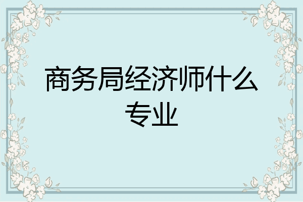 商务局经济师什么专业