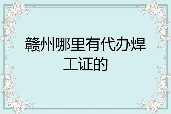 赣州哪里有代办焊工证的