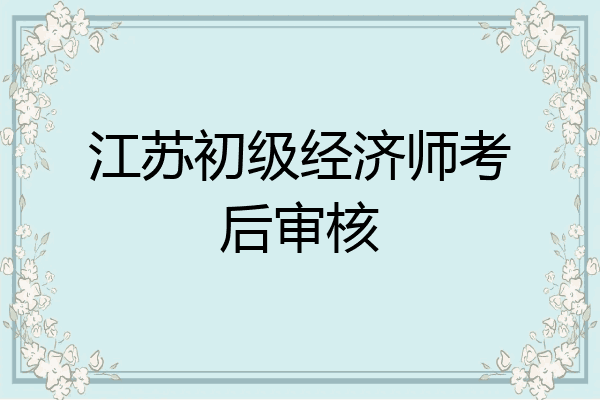 江苏初级经济师考后审核