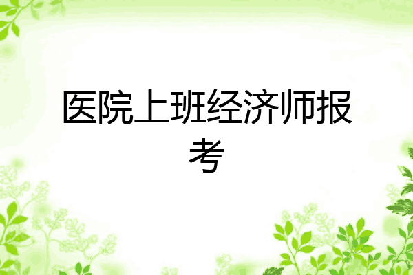 医院上班经济师报考