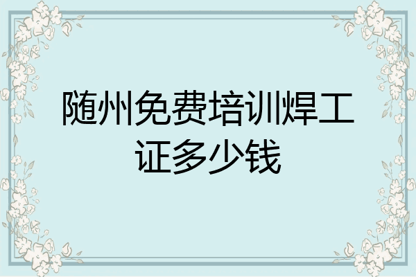 随州免费培训焊工证多少钱
