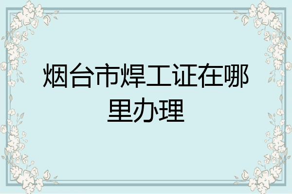烟台市焊工证在哪里办理