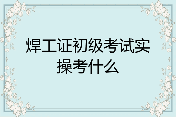 焊工证初级考试实操考什么