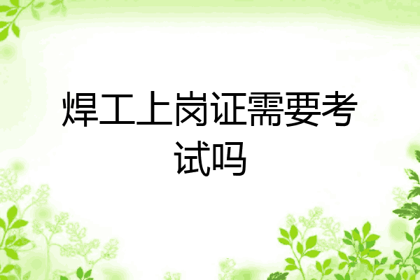 焊工上岗证需要考试吗