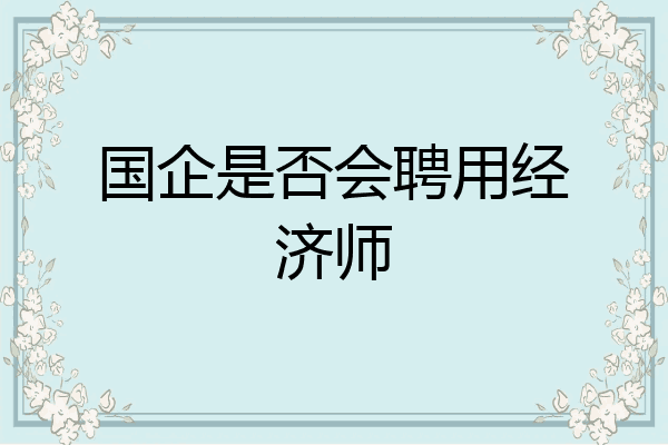 国企是否会聘用经济师