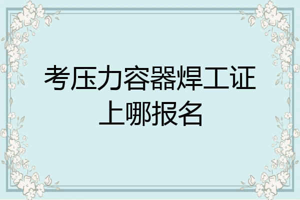 考压力容器焊工证上哪报名