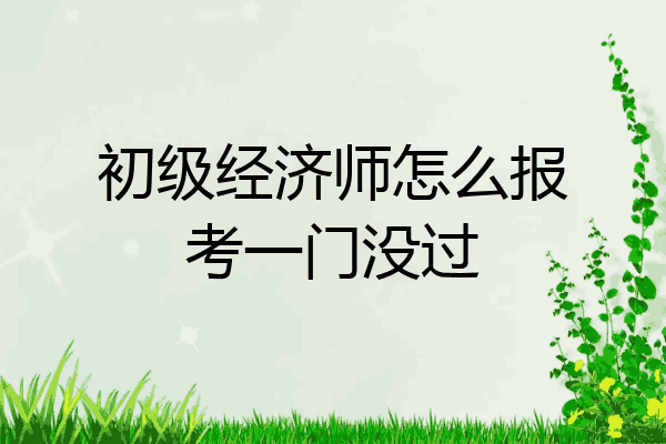 初级经济师怎么报考一门没过