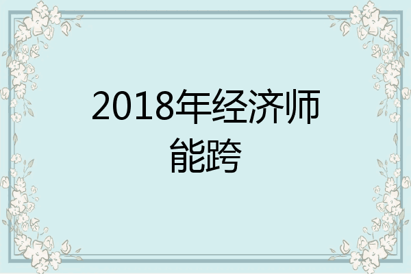 2018年经济师能跨