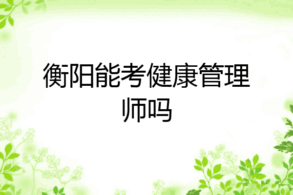 衡阳能考健康管理师吗