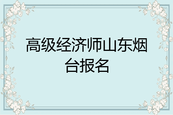 高级经济师山东烟台报名