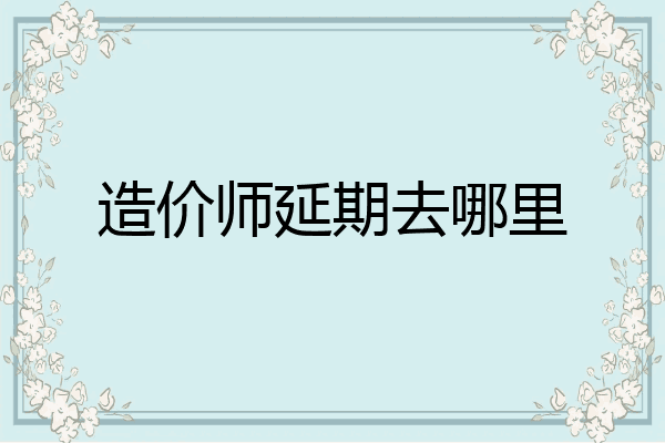 造价师延期去哪里