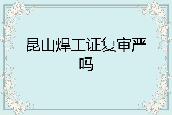 昆山焊工证复审严吗