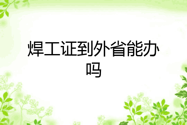 焊工证到外省能办吗
