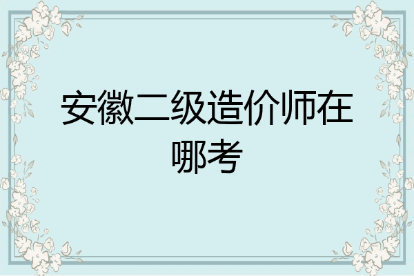 安徽二级造价师在哪考
