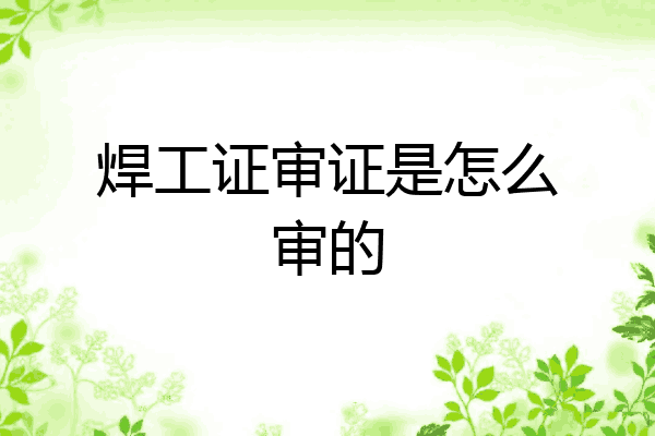 焊工证审证是怎么审的