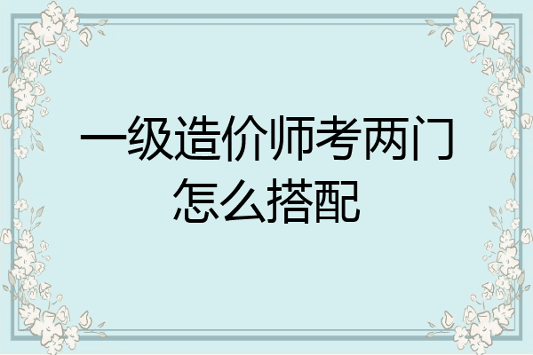 一级造价师考两门怎么搭配
